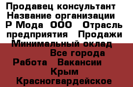 Продавец-консультант › Название организации ­ Р-Мода, ООО › Отрасль предприятия ­ Продажи › Минимальный оклад ­ 22 000 - Все города Работа » Вакансии   . Крым,Красногвардейское